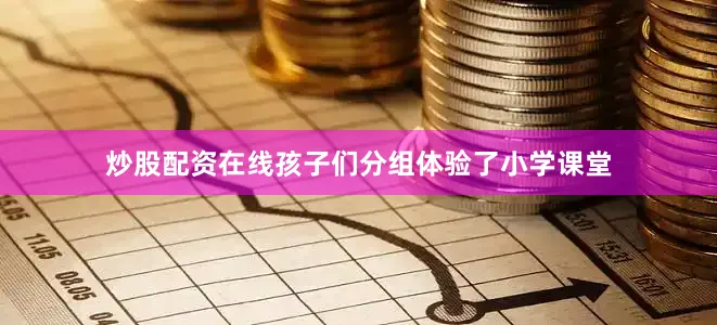 炒股配资在线孩子们分组体验了小学课堂