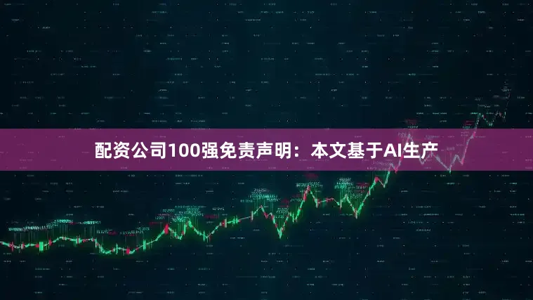 配资公司100强免责声明：本文基于AI生产