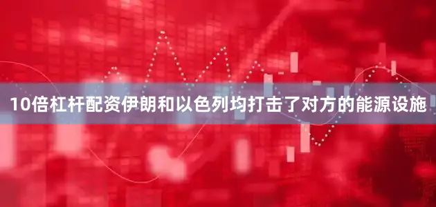 10倍杠杆配资伊朗和以色列均打击了对方的能源设施