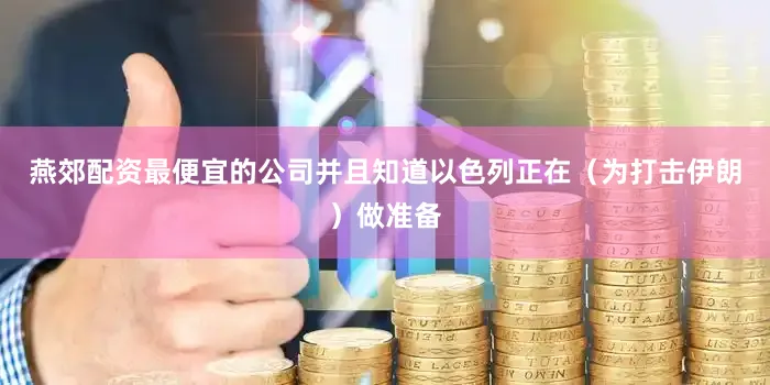 燕郊配资最便宜的公司并且知道以色列正在（为打击伊朗）做准备