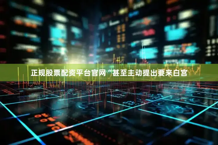 正规股票配资平台官网“甚至主动提出要来白宫