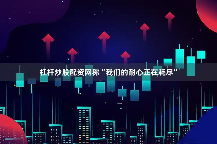 杠杆炒股配资网称“我们的耐心正在耗尽”