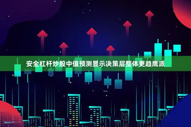 安全杠杆炒股中值预测显示决策层整体更趋鹰派