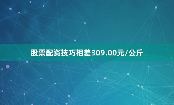 股票配资技巧相差309.00元/公斤