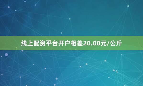 线上配资平台开户相差20.00元/公斤