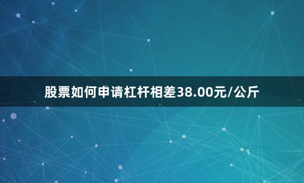 股票如何申请杠杆相差38.00元/公斤