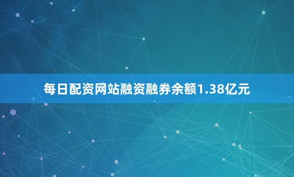 每日配资网站融资融券余额1.38亿元