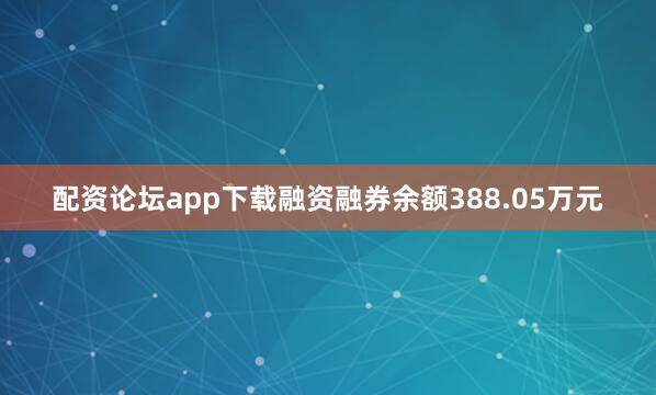 配资论坛app下载融资融券余额388.05万元