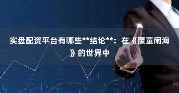 实盘配资平台有哪些**结论**：在《魔童闹海》的世界中