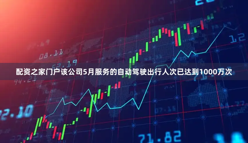 配资之家门户该公司5月服务的自动驾驶出行人次已达到1000万次