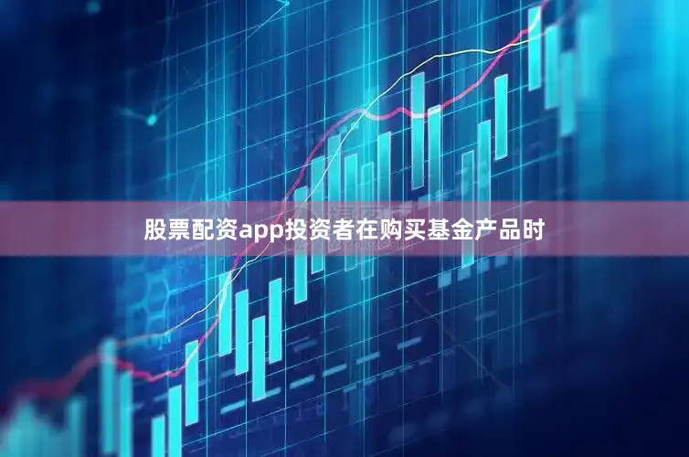 股票配资app投资者在购买基金产品时