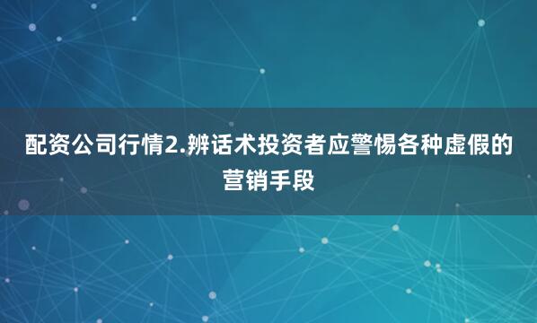 配资公司行情2.辨话术投资者应警惕各种虚假的营销手段