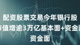 配资股票交易今年银行股市值增逾3万亿基本面+资金面