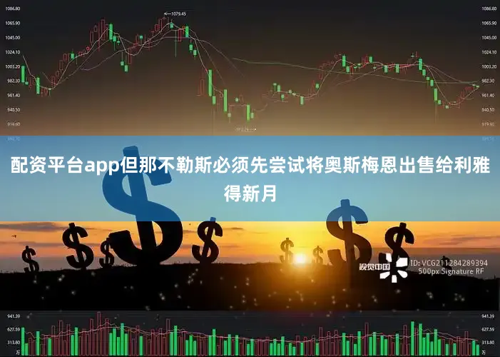 配资平台app但那不勒斯必须先尝试将奥斯梅恩出售给利雅得新月