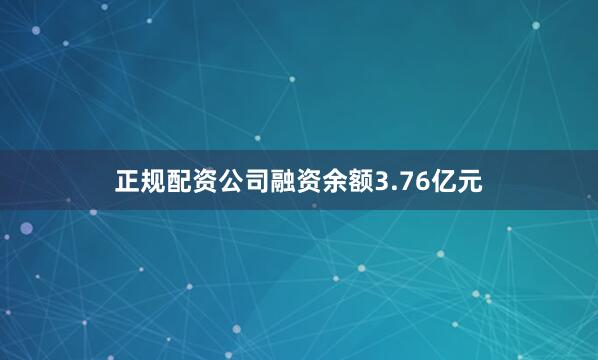 正规配资公司融资余额3.76亿元