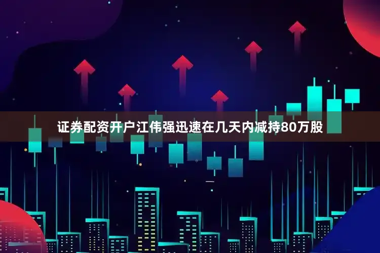 证券配资开户江伟强迅速在几天内减持80万股