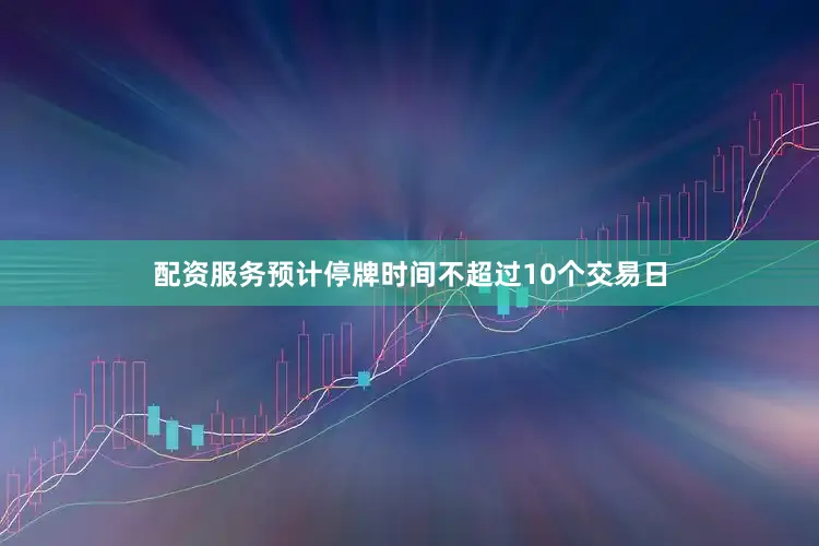 配资服务预计停牌时间不超过10个交易日
