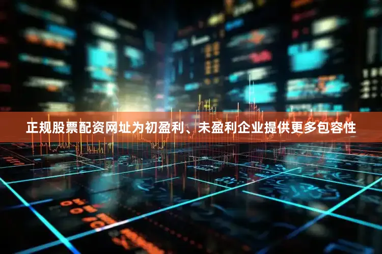 正规股票配资网址为初盈利、未盈利企业提供更多包容性