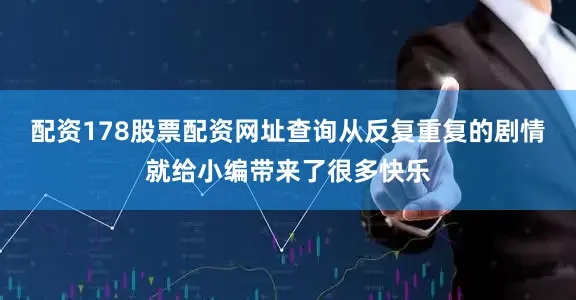 配资178股票配资网址查询从反复重复的剧情就给小编带来了很多快乐