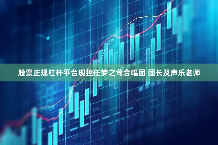 股票正规杠杆平台现担任梦之莺合唱团 团长及声乐老师