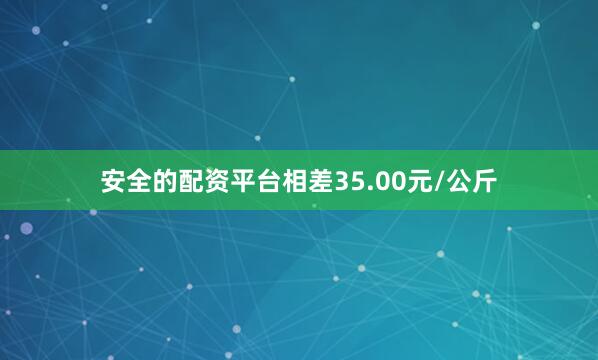 安全的配资平台相差35.00元/公斤