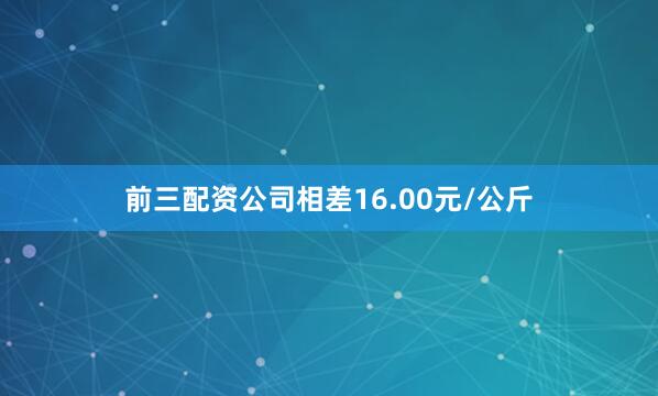 前三配资公司相差16.00元/公斤
