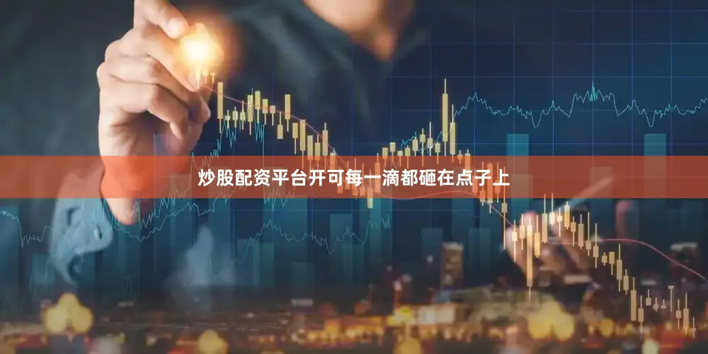 炒股配资平台开可每一滴都砸在点子上