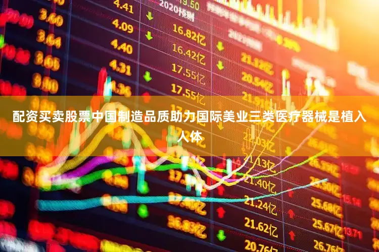 配资买卖股票中国制造品质助力国际美业　　三类医疗器械是植入人体