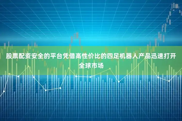 股票配资安全的平台凭借高性价比的四足机器人产品迅速打开全球市场