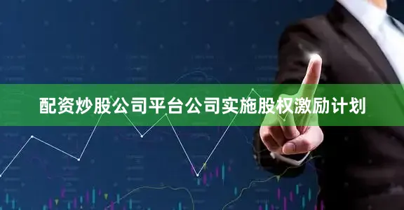配资炒股公司平台公司实施股权激励计划