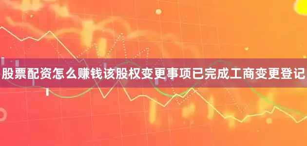 股票配资怎么赚钱该股权变更事项已完成工商变更登记