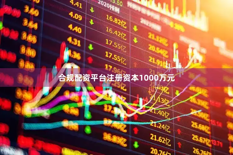 合规配资平台注册资本1000万元
