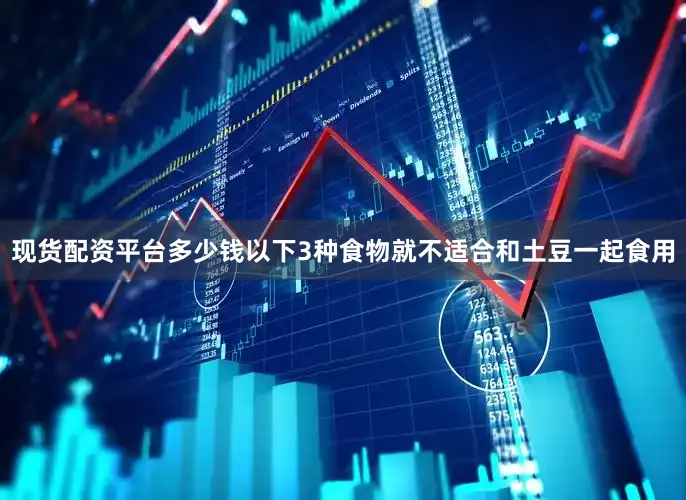 现货配资平台多少钱以下3种食物就不适合和土豆一起食用