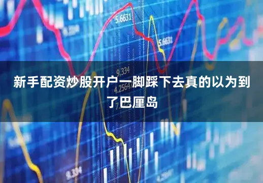 新手配资炒股开户一脚踩下去真的以为到了巴厘岛