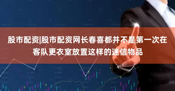 股市配资|股市配资网长春喜都并不是第一次在客队更衣室放置这样的迷信物品