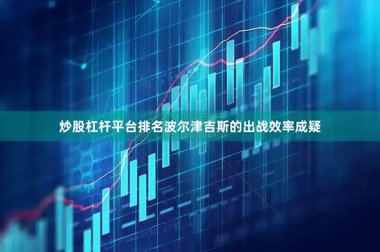 炒股杠杆平台排名波尔津吉斯的出战效率成疑