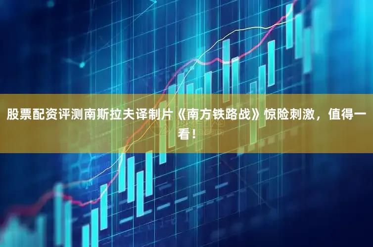 股票配资评测南斯拉夫译制片《南方铁路战》惊险刺激，值得一看！