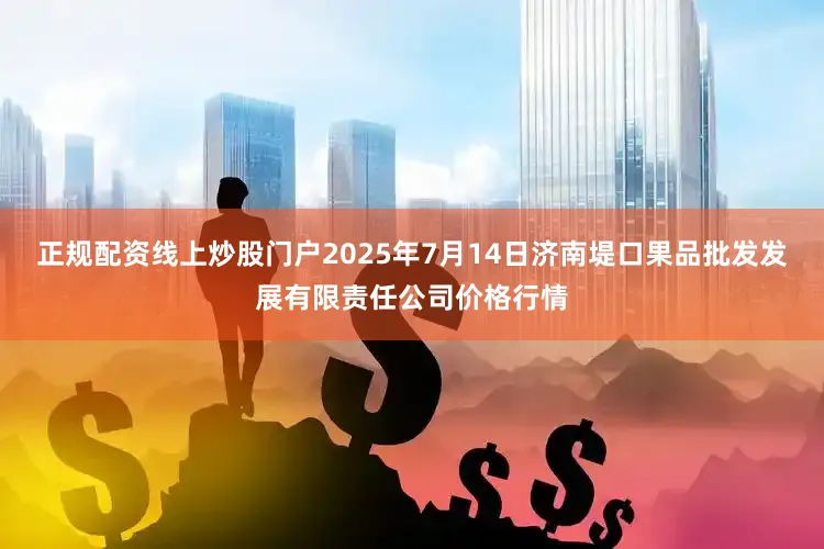 正规配资线上炒股门户2025年7月14日济南堤口果品批发发展有限责任公司价格行情