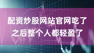 配资炒股网站官网吃了之后整个人都轻盈了