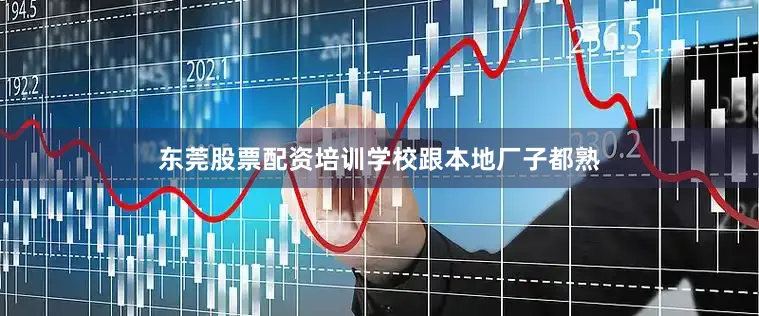 东莞股票配资培训学校跟本地厂子都熟