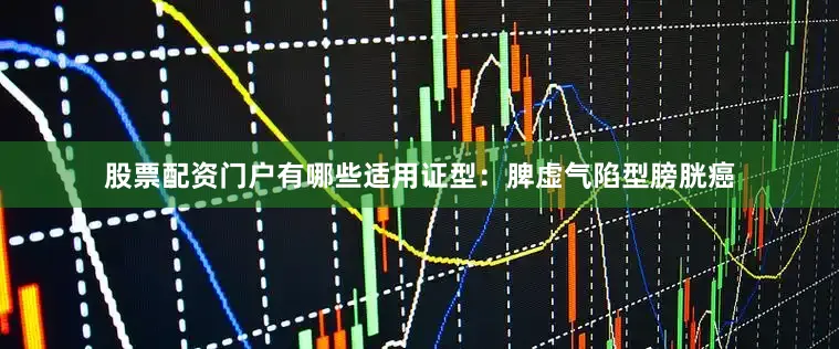 股票配资门户有哪些适用证型：脾虚气陷型膀胱癌