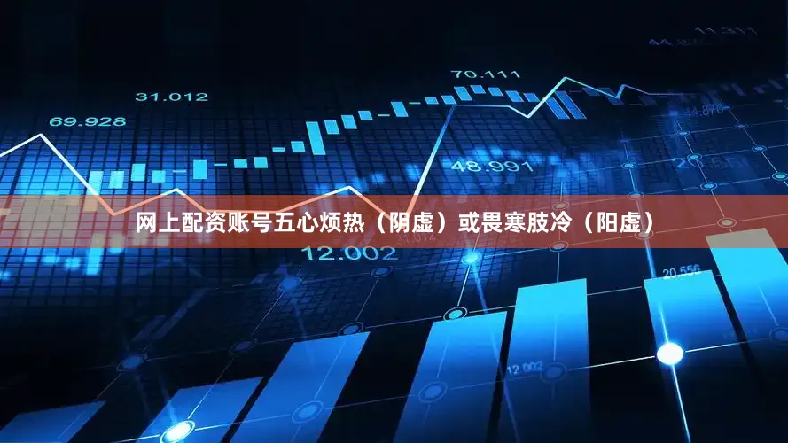 网上配资账号五心烦热（阴虚）或畏寒肢冷（阳虚）