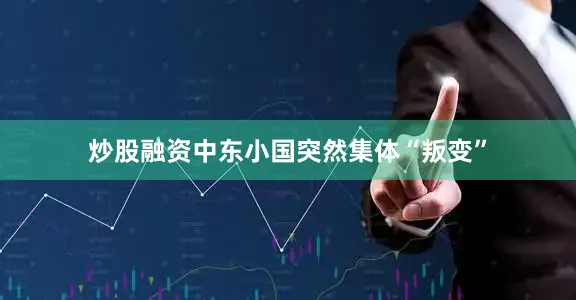 炒股融资中东小国突然集体“叛变”