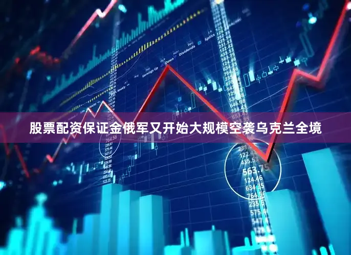 股票配资保证金俄军又开始大规模空袭乌克兰全境
