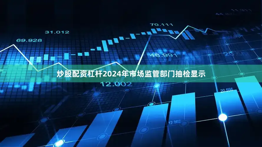炒股配资杠杆2024年市场监管部门抽检显示