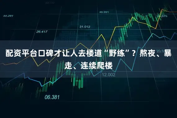 配资平台口碑才让人去楼道“野练”？熬夜、暴走、连续爬楼