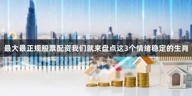 最大最正规股票配资我们就来盘点这3个情绪稳定的生肖