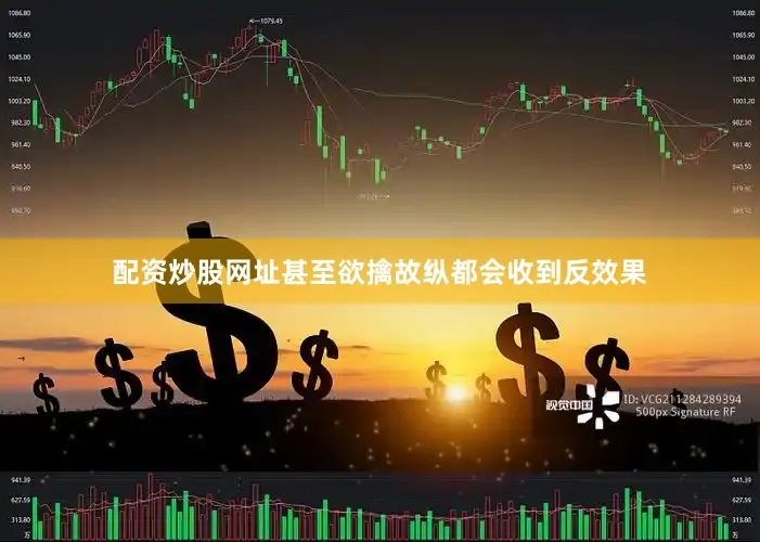 配资炒股网址甚至欲擒故纵都会收到反效果