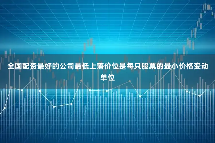 全国配资最好的公司最低上落价位是每只股票的最小价格变动单位