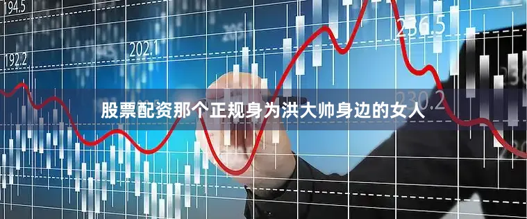 股票配资那个正规身为洪大帅身边的女人